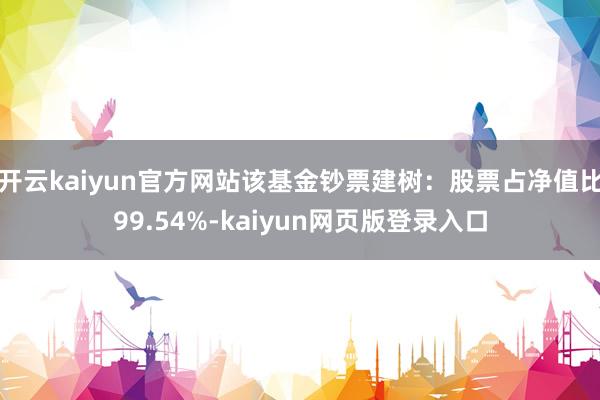 开云kaiyun官方网站该基金钞票建树：股票占净值比99.54%-kaiyun网页版登录入口