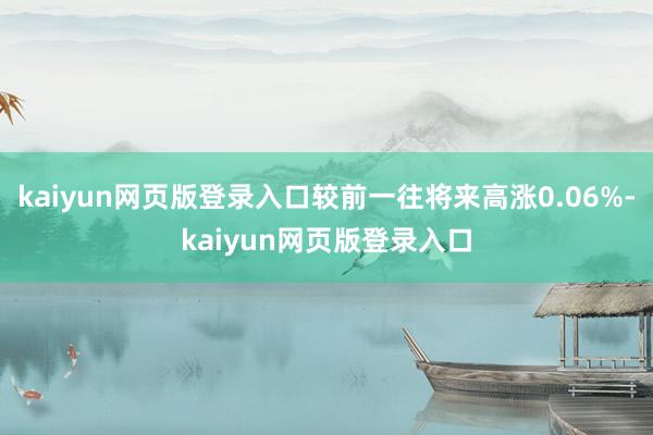 kaiyun网页版登录入口较前一往将来高涨0.06%-kaiyun网页版登录入口