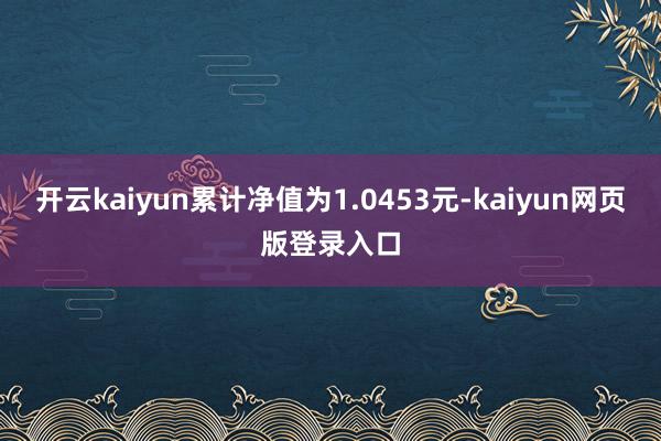 开云kaiyun累计净值为1.0453元-kaiyun网页版登录入口