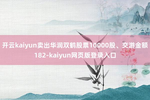 开云kaiyun卖出华润双鹤股票10000股、交游金额182-kaiyun网页版登录入口