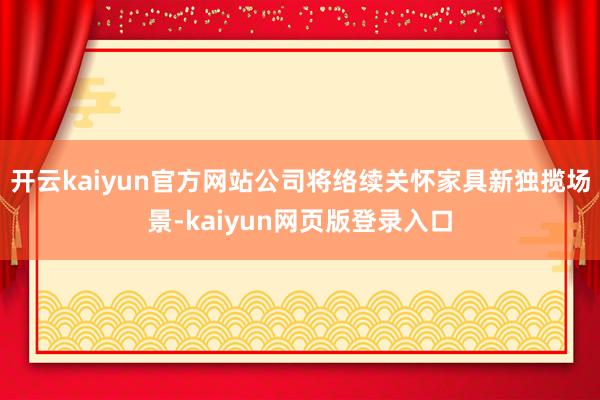 开云kaiyun官方网站公司将络续关怀家具新独揽场景-kaiyun网页版登录入口