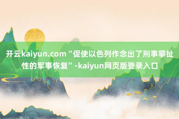 开云kaiyun.com“促使以色列作念出了刑事攀扯性的军事恢复”-kaiyun网页版登录入口