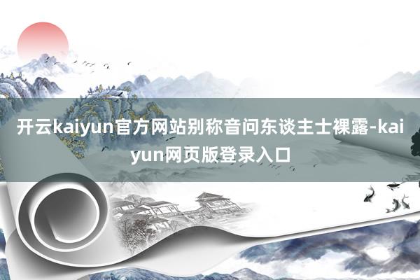 开云kaiyun官方网站别称音问东谈主士裸露-kaiyun网页版登录入口