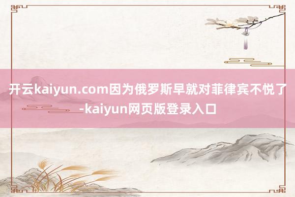 开云kaiyun.com因为俄罗斯早就对菲律宾不悦了-kaiyun网页版登录入口