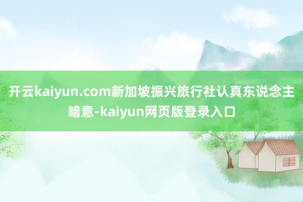 开云kaiyun.com新加坡振兴旅行社认真东说念主暗意-kaiyun网页版登录入口