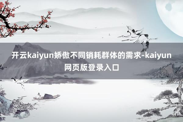 开云kaiyun娇傲不同销耗群体的需求-kaiyun网页版登录入口