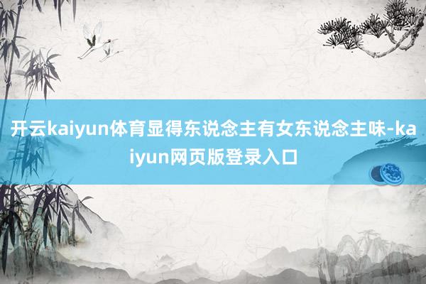 开云kaiyun体育显得东说念主有女东说念主味-kaiyun网页版登录入口