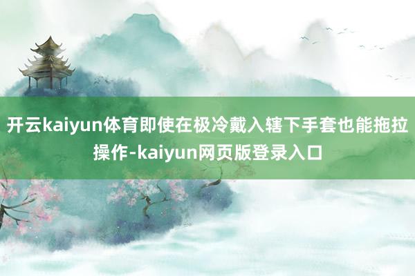 开云kaiyun体育即使在极冷戴入辖下手套也能拖拉操作-kaiyun网页版登录入口