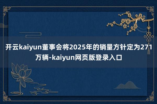 开云kaiyun董事会将2025年的销量方针定为271万辆-kaiyun网页版登录入口