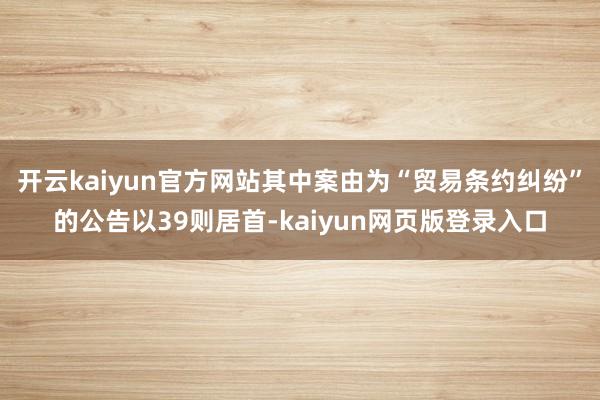 开云kaiyun官方网站其中案由为“贸易条约纠纷”的公告以39则居首-kaiyun网页版登录入口