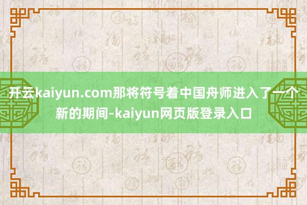 开云kaiyun.com那将符号着中国舟师进入了一个新的期间-kaiyun网页版登录入口