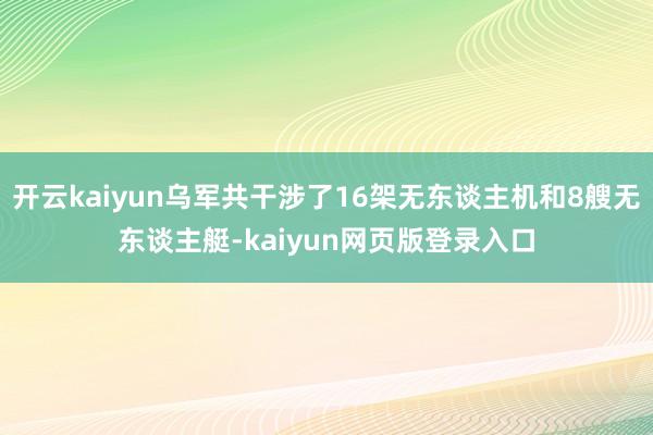 开云kaiyun乌军共干涉了16架无东谈主机和8艘无东谈主艇-kaiyun网页版登录入口