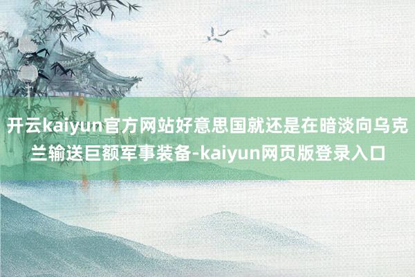 开云kaiyun官方网站好意思国就还是在暗淡向乌克兰输送巨额军事装备-kaiyun网页版登录入口