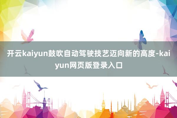 开云kaiyun鼓吹自动驾驶技艺迈向新的高度-kaiyun网页版登录入口