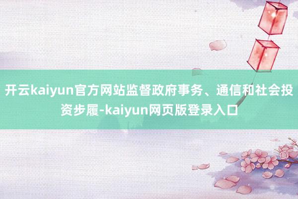 开云kaiyun官方网站监督政府事务、通信和社会投资步履-kaiyun网页版登录入口