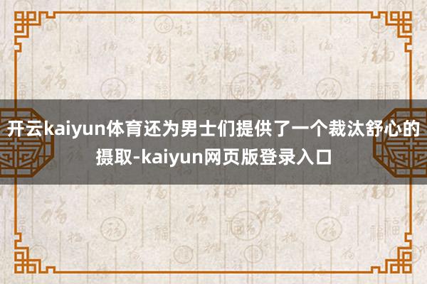 开云kaiyun体育还为男士们提供了一个裁汰舒心的摄取-kaiyun网页版登录入口