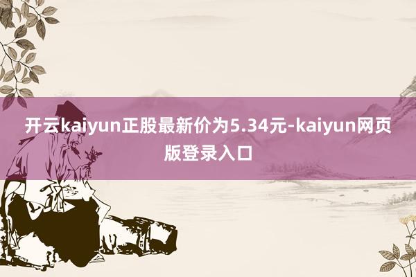 开云kaiyun正股最新价为5.34元-kaiyun网页版登录入口