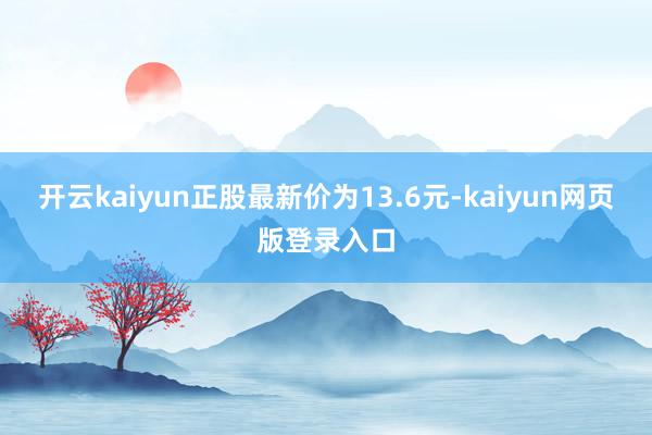 开云kaiyun正股最新价为13.6元-kaiyun网页版登录入口