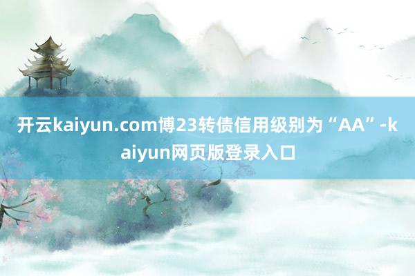 开云kaiyun.com博23转债信用级别为“AA”-kaiyun网页版登录入口