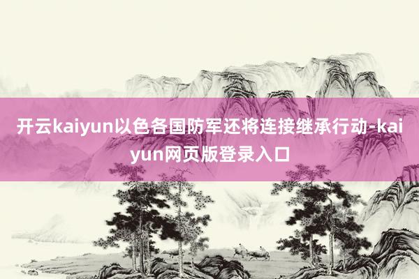 开云kaiyun以色各国防军还将连接继承行动-kaiyun网页版登录入口