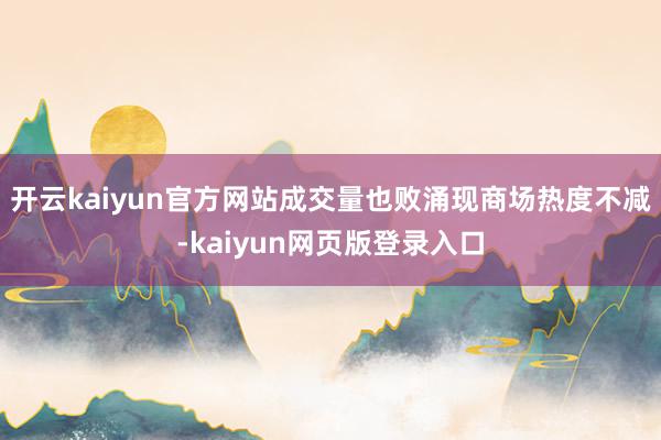 开云kaiyun官方网站成交量也败涌现商场热度不减-kaiyun网页版登录入口