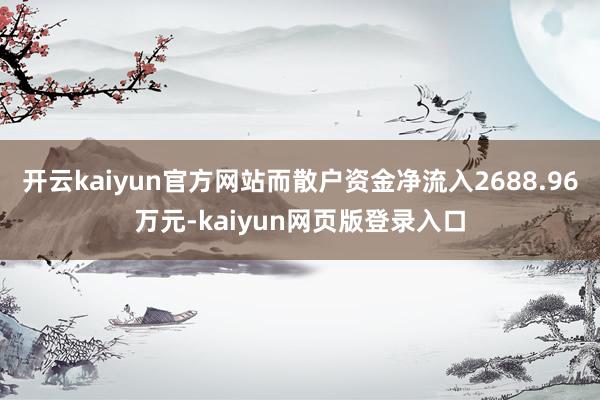 开云kaiyun官方网站而散户资金净流入2688.96万元-kaiyun网页版登录入口