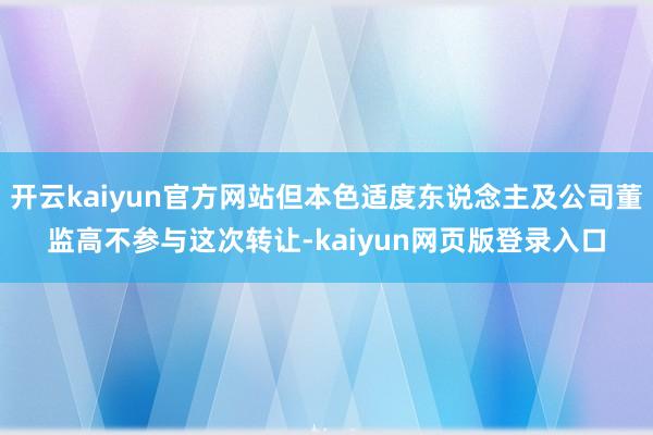 开云kaiyun官方网站但本色适度东说念主及公司董监高不参与这次转让-kaiyun网页版登录入口