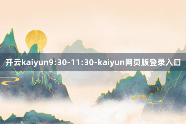 开云kaiyun9:30-11:30-kaiyun网页版登录入口