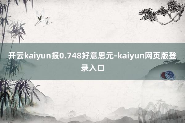 开云kaiyun报0.748好意思元-kaiyun网页版登录入口