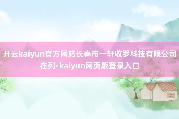 开云kaiyun官方网站长春市一轩收罗科技有限公司在列-kaiyun网页版登录入口