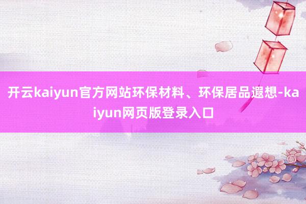 开云kaiyun官方网站环保材料、环保居品遐想-kaiyun网页版登录入口