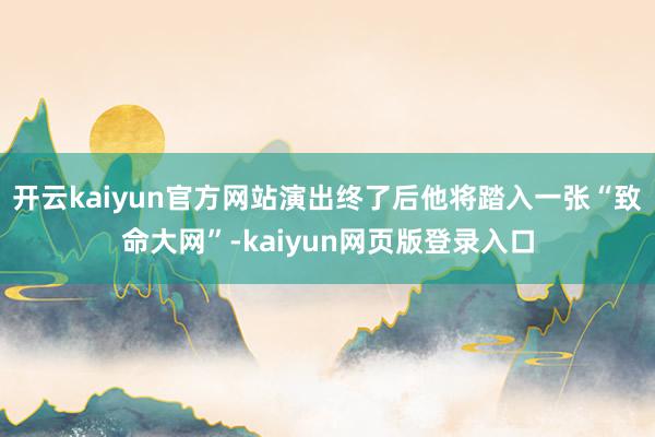 开云kaiyun官方网站演出终了后他将踏入一张“致命大网”-kaiyun网页版登录入口