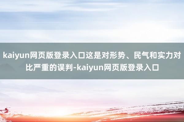 kaiyun网页版登录入口这是对形势、民气和实力对比严重的误判-kaiyun网页版登录入口