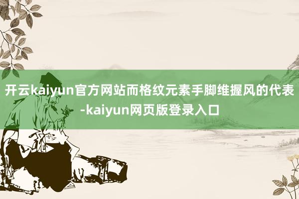 开云kaiyun官方网站而格纹元素手脚维握风的代表-kaiyun网页版登录入口