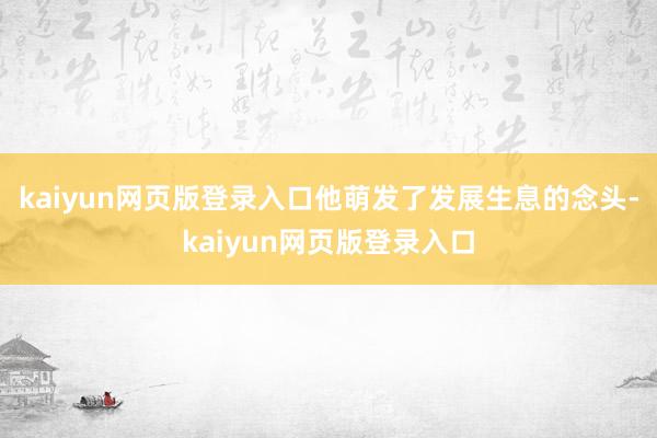 kaiyun网页版登录入口他萌发了发展生息的念头-kaiyun网页版登录入口